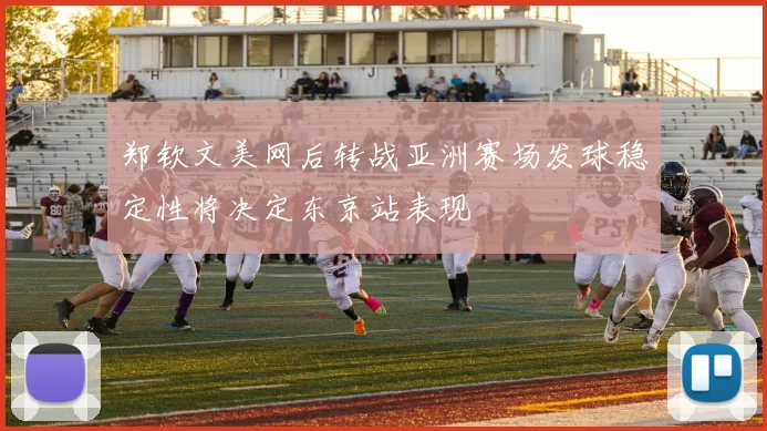 郑钦文美网后转战亚洲赛场发球稳定性将决定东京站表现