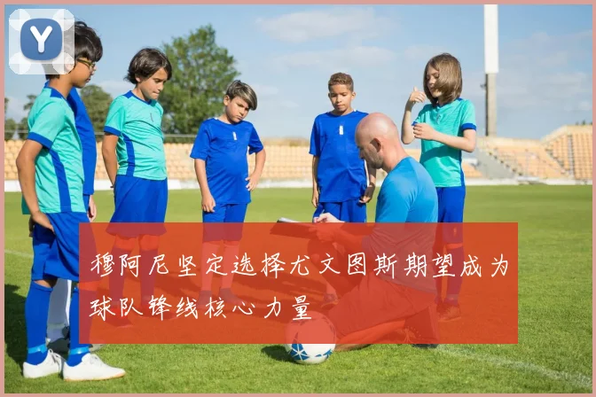 穆阿尼坚定选择尤文图斯期望成为球队锋线核心力量