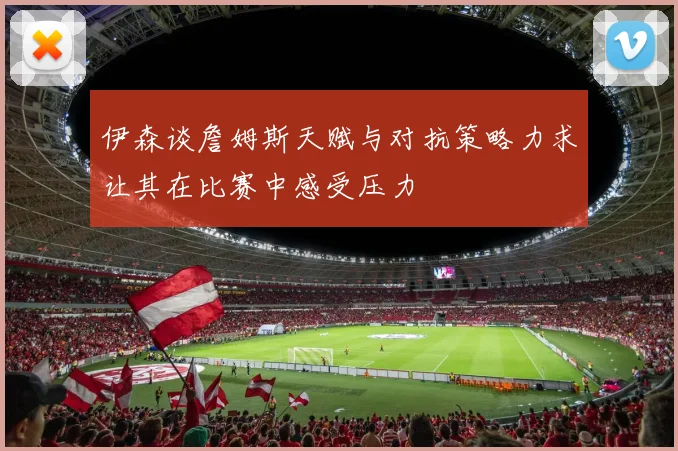 伊森谈詹姆斯天赋与对抗策略力求让其在比赛中感受压力