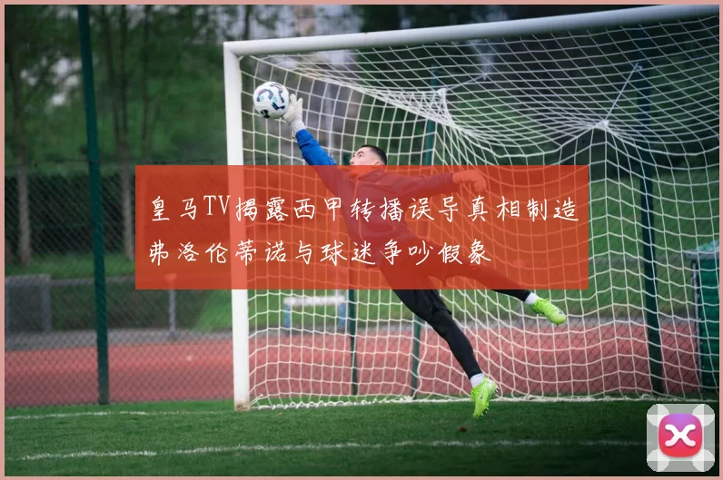 皇马TV揭露西甲转播误导真相制造弗洛伦蒂诺与球迷争吵假象