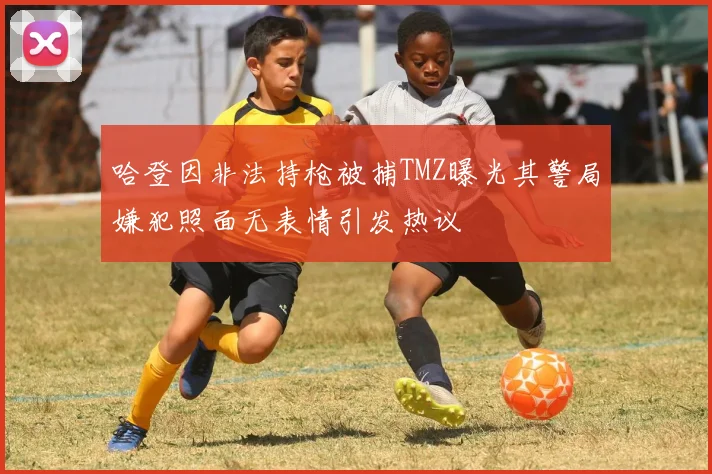 哈登因非法持枪被捕TMZ曝光其警局嫌犯照面无表情引发热议