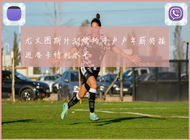 尤文图斯计划续约卡卢卢年薪将接近洛卡特利水平