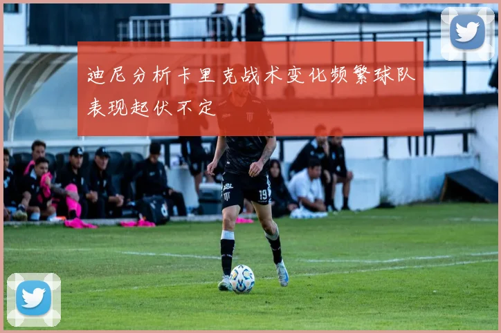 迪尼分析卡里克战术变化频繁球队表现起伏不定