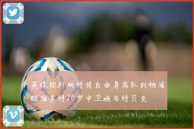 英媒称科纳特将自由身离队利物浦瞄准多特26岁中卫施洛特贝克