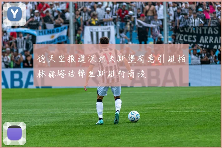 德天空报道沃尔夫斯堡有意引进柏林赫塔边锋里斯进行商谈