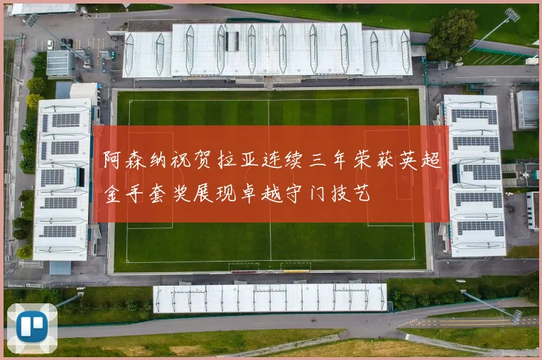 阿森纳祝贺拉亚连续三年荣获英超金手套奖展现卓越守门技艺
