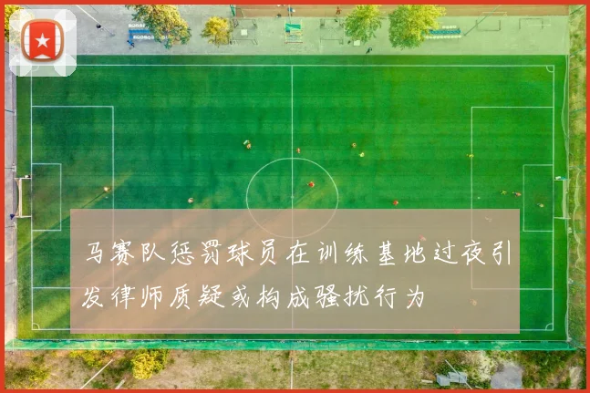 马赛队惩罚球员在训练基地过夜引发律师质疑或构成骚扰行为