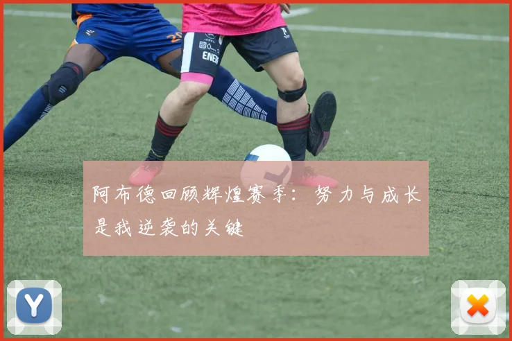 阿布德回顾辉煌赛季：努力与成长是我逆袭的关键