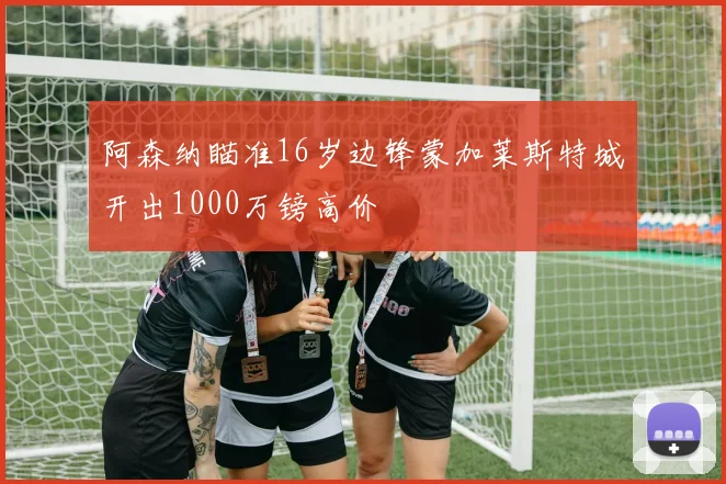 阿森纳瞄准16岁边锋蒙加莱斯特城开出1000万镑高价