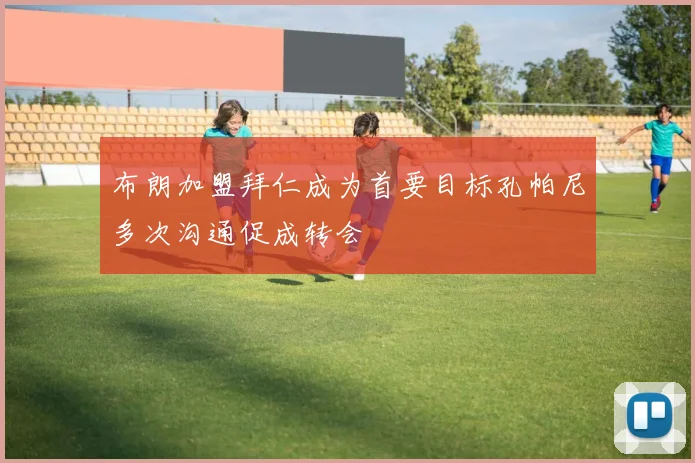 布朗加盟拜仁成为首要目标孔帕尼多次沟通促成转会