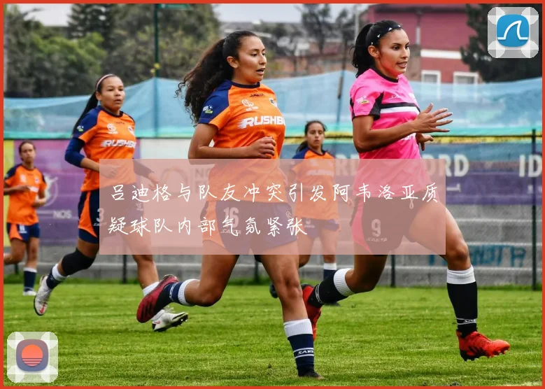 吕迪格与队友冲突引发阿韦洛亚质疑球队内部气氛紧张