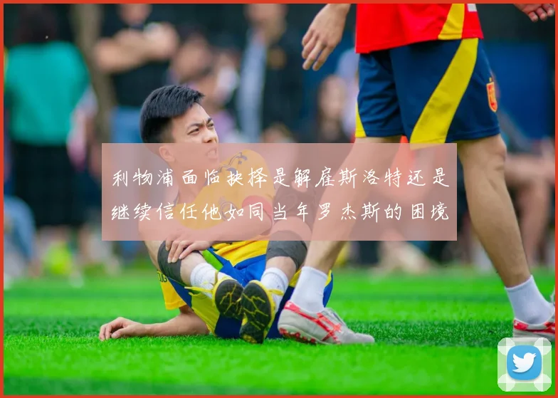 利物浦面临抉择是解雇斯洛特还是继续信任他如同当年罗杰斯的困境