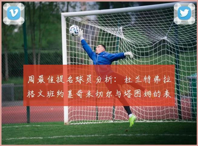 周最佳提名球员分析：杜兰特弗拉格文班约基奇米切尔与塔图姆的表现对比