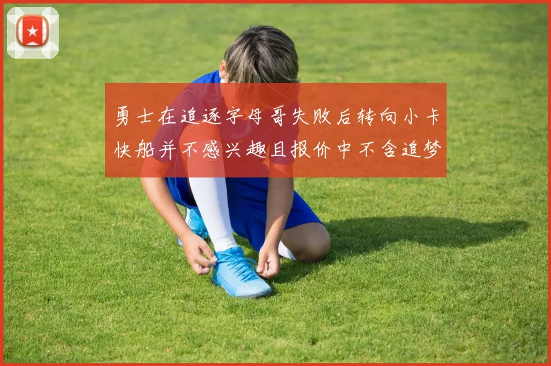 勇士在追逐字母哥失败后转向小卡快船并不感兴趣且报价中不含追梦