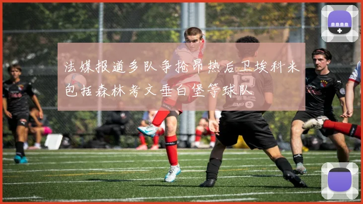 法媒报道多队争抢昂热后卫埃科米包括森林考文垂白堡等球队