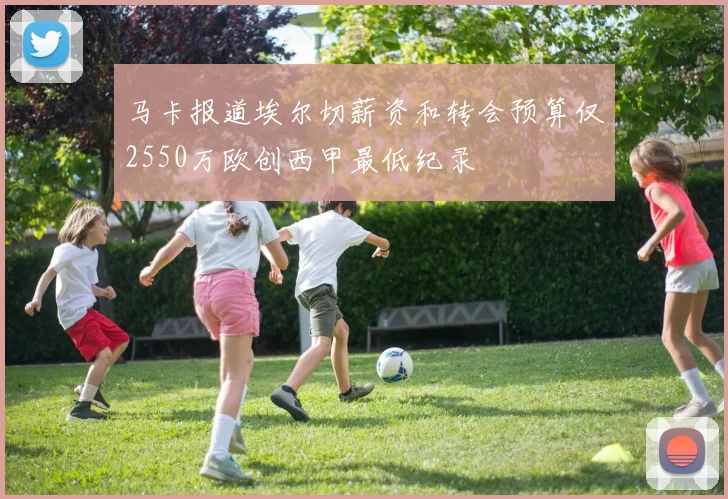 马卡报道埃尔切薪资和转会预算仅2550万欧创西甲最低纪录