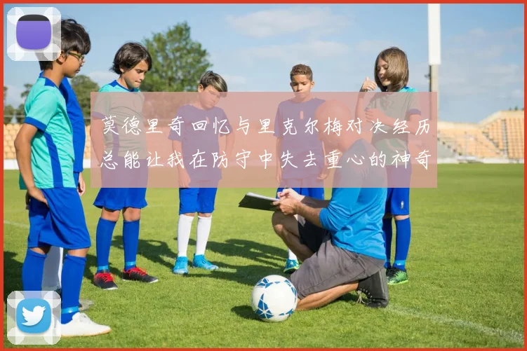 莫德里奇回忆与里克尔梅对决经历总能让我在防守中失去重心的神奇球员